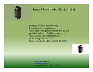 Sensor infravermelho ativo (barreira)




Ideal para proteção de perímetros
Ambientes externos ou internos
Possui duplo feixe, prevenindo alarmes falsos e
garantindo ótima confiabilidade ao sensor
Possui sistema antiviolação (tamper)
Miras para ajuste embutidas
Alcance externo de 60 m e interno de 180 m




      Cláudia Costa - Multimarcas
      ccosta.suporte@gmail.com
      Telefones: (21) 7882-2194 / 9122-4722 / 9160-1283
 