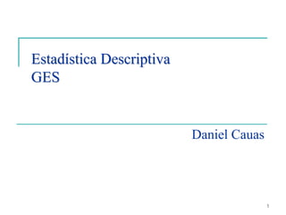 Estadística Descriptiva
GES


                          Daniel Cauas




                                         1
 