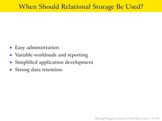 When Should Relational Storage Be Used?
◮ Easy administration
◮ Variable workloads and reporting
◮ Simpliﬁed application development
◮ Strong data retention
Making Postgres Central in Your Data Center 25 / 38
 