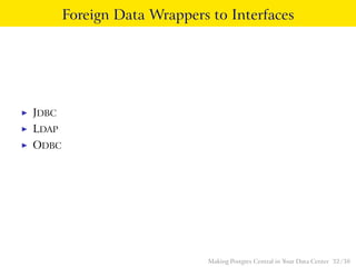 Foreign Data Wrappers to Interfaces
◮ JDBC
◮ LDAP
◮ ODBC
Making Postgres Central in Your Data Center 32 / 38
 