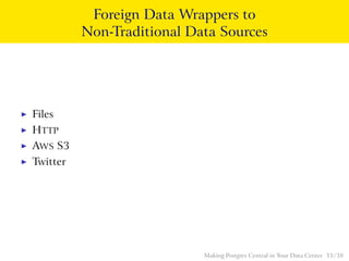 Foreign Data Wrappers to
Non-Traditional Data Sources
◮ Files
◮ HTTP
◮ AWS S3
◮ Twitter
Making Postgres Central in Your Data Center 33 / 38
 
