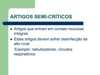 ARTIGOS SEMI-CRÍTICOS
 Artigos que entram em contato mucosas
íntegras
 Estes artigos devem sofrer desinfecção de
alto nível
Exemplo: nebulizadores, circuitos
respiratórios
 