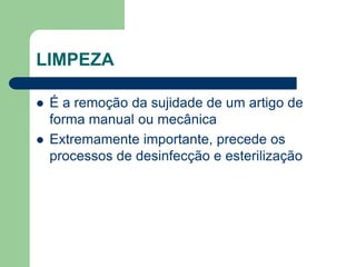 LIMPEZA
 É a remoção da sujidade de um artigo de
forma manual ou mecânica
 Extremamente importante, precede os
processos de desinfecção e esterilização
 