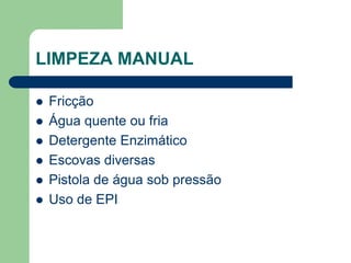 LIMPEZA MANUAL
 Fricção
 Água quente ou fria
 Detergente Enzimático
 Escovas diversas
 Pistola de água sob pressão
 Uso de EPI
 