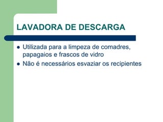 LAVADORA DE DESCARGA
 Utilizada para a limpeza de comadres,
papagaios e frascos de vidro
 Não é necessários esvaziar os recipientes
 