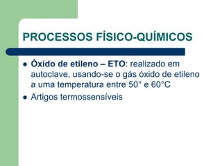 PROCESSOS FÍSICO-QUÍMICOS
 Óxido de etileno – ETO: realizado em
autoclave, usando-se o gás óxido de etileno
a uma temperatura entre 50° e 60°C
 Artigos termossensíveis
 