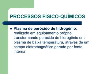 PROCESSOS FÍSICO-QUÍMICOS
 Plasma de peróxido de hidrogênio:
realizado em equipamento próprio,
transformando peróxido de hidrogênio em
plasma de baixa temperatura, através de um
campo eletromagnético gerado por fonte
interna
 