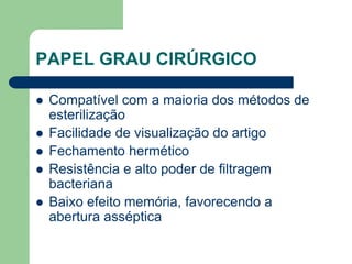 PAPEL GRAU CIRÚRGICO
 Compatível com a maioria dos métodos de
esterilização
 Facilidade de visualização do artigo
 Fechamento hermético
 Resistência e alto poder de filtragem
bacteriana
 Baixo efeito memória, favorecendo a
abertura asséptica
 