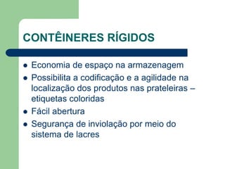 CONTÊINERES RÍGIDOS
 Economia de espaço na armazenagem
 Possibilita a codificação e a agilidade na
localização dos produtos nas prateleiras –
etiquetas coloridas
 Fácil abertura
 Segurança de inviolação por meio do
sistema de lacres
 