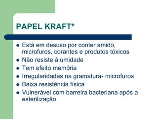 PAPEL KRAFT*
 Está em desuso por conter amido,
microfuros, corantes e produtos tóxicos
 Não resiste à umidade
 Tem efeito memória
 Irregularidades na gramatura- microfuros
 Baixa resistência física
 Vulnerável com barreira bacteriana após a
esterilização
 