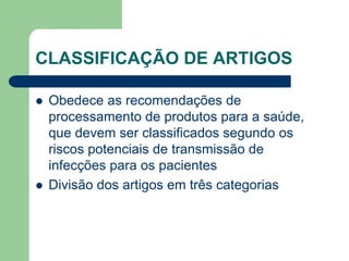 CLASSIFICAÇÃO DE ARTIGOS
 Obedece as recomendações de
processamento de produtos para a saúde,
que devem ser classificados segundo os
riscos potenciais de transmissão de
infecções para os pacientes
 Divisão dos artigos em três categorias
 