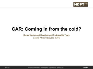 CAR: Coming in from the cold?
             Humanitarian and Development Partnership Team
                      Central African Republic (CAR)




Apr-08           Humanitarian and Development Partnership Team CAR   Slide 1
 