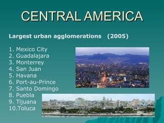CENTRAL AMERICA Largest urban agglomerations (2005)  1. Mexico City  2. Guadalajara 3. Monterrey 4. San Juan  5. Havana 6. Port-au-Prince  7. Santo Domingo  8. Puebla 9. Tijuana 10.Toluca 