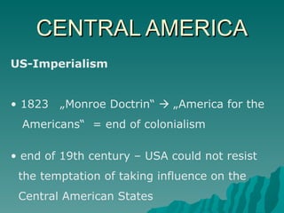 CENTRAL AMERICA US-Imperialism 1823  „Monroe Doctrin“    „America for the Americans“  = end of colonialism end of 19th century – USA could not resist  the temptation of taking influence on the  Central American States 