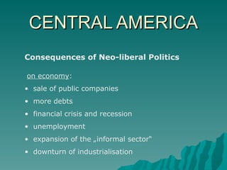 CENTRAL AMERICA Consequences of Neo-liberal Politics on economy : sale of public companies more debts financial crisis and recession unemployment expansion of the „informal sector“ downturn of industrialisation 