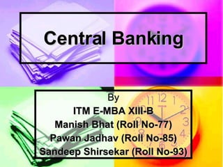 Central BankingCentral Banking
ByBy
ITM E-MBA XIII-BITM E-MBA XIII-B
Manish Bhat (Roll No-77)Manish Bhat (Roll No-77)
Pawan Jadhav (Roll No-85)Pawan Jadhav (Roll No-85)
Sandeep Shirsekar (Roll No-93)Sandeep Shirsekar (Roll No-93)
 