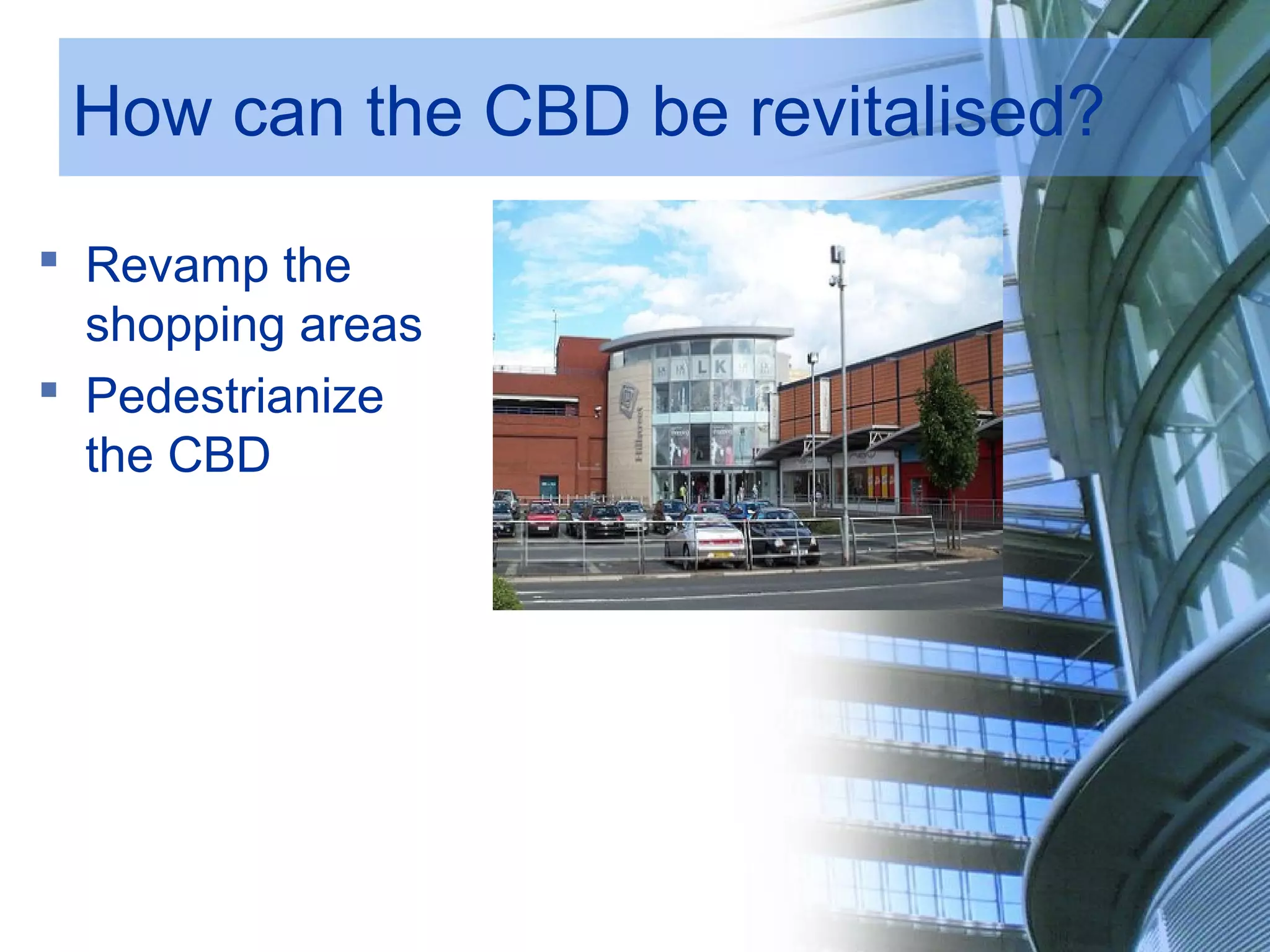 How can the CBD be revitalised?
Revamp the
shopping areas
Pedestrianize
the CBD