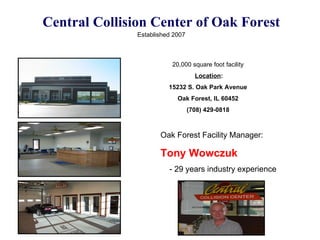Central Collision Center of Oak Forest Established 2007   ` Oak Forest Facility Manager: Tony Wowczuk - 29 years industry experience 20,000 square foot facility Location : 15232 S. Oak Park Avenue Oak Forest, IL 60452 (708) 429-0818 
