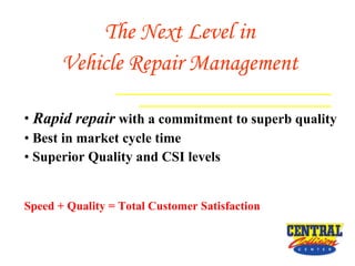 The Next Level in   Vehicle Repair Management   Rapid repair   with a commitment to superb quality Best in market   cycle time Superior Quality and CSI levels Speed + Quality = Total Customer Satisfaction 