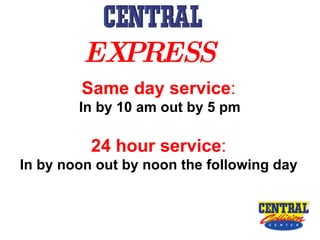 Same day service : In by 10 am out by 5 pm 24 hour service : In by noon out by noon the following day EXPRESS   