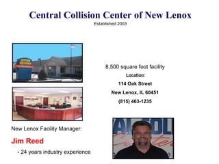 Central Collision Center of New Lenox Established 2003   ` New Lenox Facility Manager: Jim Reed - 24 years industry experience 8,500 square foot facility Location : 114 Oak Street New Lenox, IL 60451 (815) 463-1235 