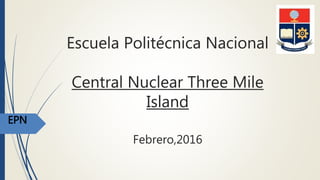 Escuela Politécnica Nacional
Central Nuclear Three Mile
Island
Febrero,2016
EPN
 