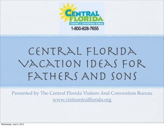 Central Florida
                 Vacation Ideas For
                  Fathers And Sons
          Presented by The Central Florida Visitors And Convention Bureau
                            www.visitcentralﬂorida.org



Wednesday, June 2, 2010
 