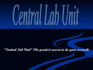 Central Lab Unit “ Central Lab Unit” The greatest reason to do your research 