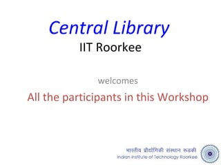 Central Library   IIT Roorkee welcomes All the participants in this Workshop 