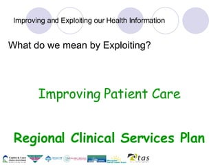 Improving and Exploiting our Health Information What do we mean by Exploiting? Improving Patient Care Regional Clinical Services Plan 