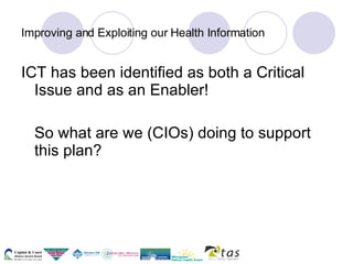 Improving and Exploiting our Health Information ICT has been identified as both a Critical Issue and as an Enabler! So what are we (CIOs) doing to support this plan? 