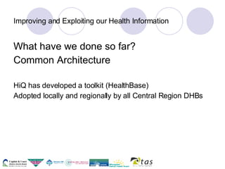 Improving and Exploiting our Health Information What have we done so far? Common Architecture HiQ has developed a toolkit (HealthBase) Adopted locally and regionally by all Central Region DHBs 