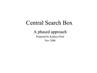 Central Search Box A phased approach Prepared by Kathryn Paul Nov 2006 
