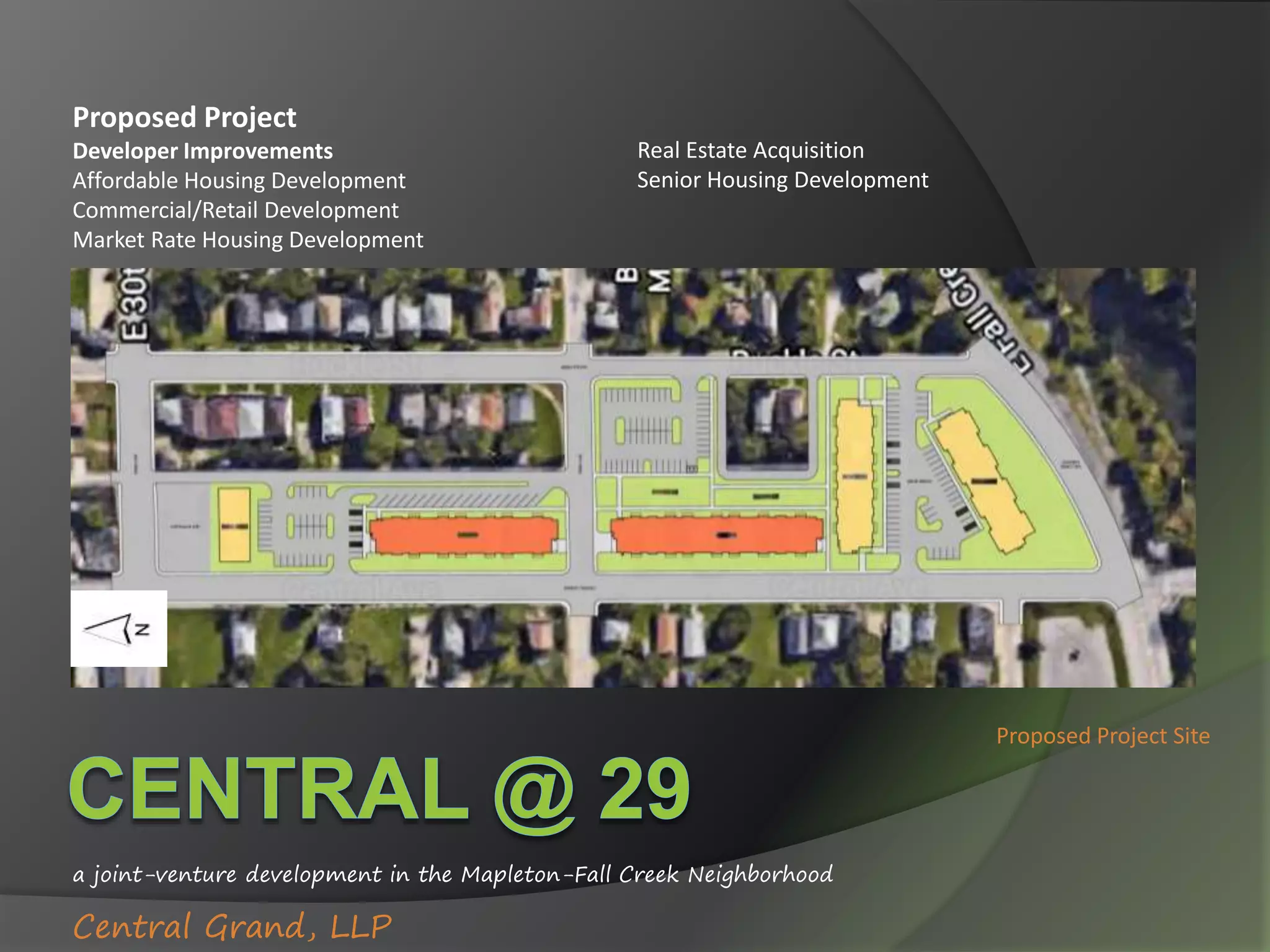 a joint-venture development in the Mapleton-Fall Creek Neighborhood
Central Grand, LLP
Proposed Project Site
Proposed Project
Developer Improvements
Affordable Housing Development
Commercial/Retail Development
Market Rate Housing Development
Real Estate Acquisition
Senior Housing Development
 