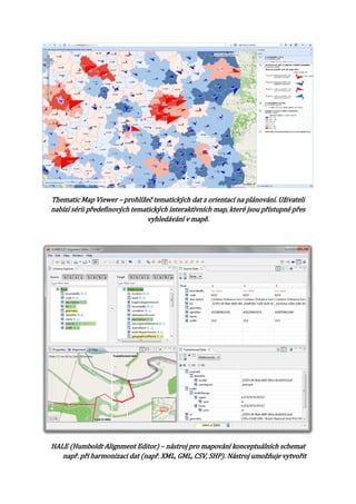 Thematic Map Viewer – prohlížeč tematických dat z orientací na plánování. Uživateli
nabízí sérii předefinových tematických interaktivních map, které jsou přístupné přes
vyhledávání v mapě.

HALE (Humboldt Alignment Editor) – nástroj pro mapování konceptuálních schemat
např. při harmonizaci dat (např. XML, GML, CSV, SHP). Nástroj umožňuje vytvořit

 