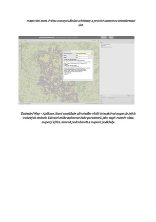 mapování mezi dvěma conceptuálními schématy a provést samotnou transformaci
dat.

Embeded Map – Aplikace, která umožňuje uživatelům vložit interaktivní mapu do jejich
webových stránek. Uživatel může definovat řadu parametrů, jako např. rozměr okna,
mapový výřez, úroveň podrobnosti a mapové podklady.

 