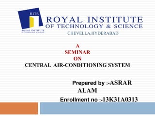 CHEVELLA,HYDERABAD
A
SEMINAR
ON
CENTRAL AIR-CONDITIONING SYSTEM
Prepared by :-ASRAR
ALAM
Enrollment no :-13K31A0313
 