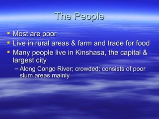 The People
   Most are poor
   Live in rural areas & farm and trade for food
   Many people live in Kinshasa, the capital &
    largest city
    – Along Congo River; crowded; consists of poor
      slum areas mainly
 