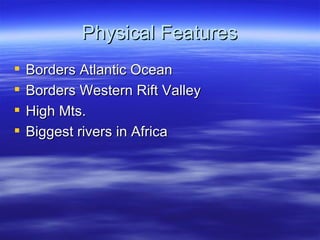 Physical Features
   Borders Atlantic Ocean
   Borders Western Rift Valley
   High Mts.
   Biggest rivers in Africa
 