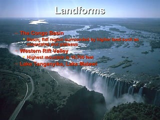 Landforms

– The Congo Basin
    Basin; flat region surrounded by higher land such as
     mountains and plateaus
– Western Rift Valley
    Highest mountain is 16,700 feet
– Lake Tanganyika, Lake Malawi
 
