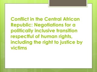 Conflict in the Central African
Republic: Negotiations for a
politically inclusive transition
respectful of human rights,
including the right to justice by
victims
 