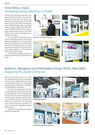 Events


Hotel Show, Dubai
Increasing energy efficiency in hotels
Rising energy demands and energy costs
world over have brought more and more
people around to the view that energy
efficiency is the alternative fuel. At The Hotel
Show in Dubai, UAE, ABB showcased the
i-bus® KNX technology which encourages
efficient energy usage. Meanwhile, the
thrice-nominated KNX team from ABB in
Egypt walked away with the 2012 KNX
Award at the Light and Building Fair in
Frankfurt, Germany.
	 “The hotel industry has started to focus         Automation solutions for buildings
more on automated solutions that provide
greater energy efficiency, convenience and
ease of use. Buildings with our technology
are easier to manage and control, it allows
an everyday working or living environment
to be easily adapted to the individual’s
needs while saving energy.”
	 – Tarek Zakaria, regional manager for
KNX building technology, Middle East and
Africa




Solarcon, Bangalore and Renewable Energy World, New Delhi
Capturing the power of the sun
With the world’s focus firmly on the need
for increasing the proportion of renewables
in the energy mix, ABB shared its portfolio
of solar energy solutions at Renewable
Energy World 2012 exposition in New Delhi
and SOLARCON in Bangalore.
	 “The intensive preparation that went
into displaying our solar portfolio and the
in-depth discussions that followed with
various clients and visitors really paid off.
The renewables industry is going through
a consolidation phase in India and the             SOLARCON, Bangalore
demand and opportunities for extending
power infrastructure have resulted in an
open, professional and specific exchange
of information.”
	 – Subir Pal, Country Manager, Industry
Segment Initiative (ISI)




                                                   Renewable Energy World, New Delhi



20   contact 2 | 12
 