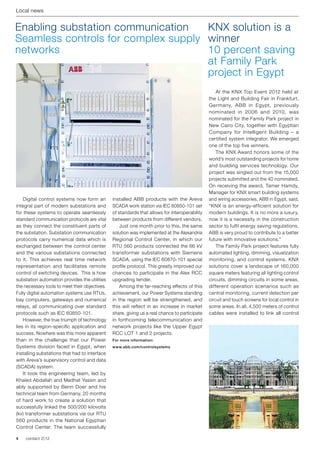 Local news


Enabling substation communication    KNX solution is a
Seamless controls for complex supply winner
networks 	                           10 percent saving
                                     at Family Park
                                     project in Egypt
                                                                                                	 At the KNX Top Event 2012 held at
                                                                                                the Light and Building Fair in Frankfurt,
                                                                                                Germany, ABB in Egypt, previously
                                                                                                nominated in 2006 and 2010, was
                                                                                                nominated for the Family Park project in
                                                                                                New Cairo City, together with Egyptian
                                                                                                Company for Intelligent Building – a
                                                                                                certified system integrator. We emerged
                                                                                                one of the top five winners.
                                                                                                	 The KNX Award honors some of the
                                                                                                world's most outstanding projects for home
                                                                                                and building services technology. Our
                                                                                                project was singled out from the 15,000
                                                                                                projects submitted and the 40 nominated.
                                                                                                On receiving the award, Tamer Hamdy,
                                                                                                Manager for KNX smart building systems
	 Digital control systems now form an           installed ABB products with the Areva           and wiring accessories, ABB in Egypt, said,
integral part of modern substations and         SCADA work station via IEC 60850-101 set        “KNX is an energy-efficient solution for
for these systems to operate seamlessly         of standards that allows for interoperability   modern buildings. It is no more a luxury,
standard communication protocols are vital      between products from different vendors.        now it is a necessity in the construction
as they connect the constituent parts of        	 Just one month prior to this, the same        sector to fulfil energy saving regulations.
the substation. Substation communication        solution was implemented at the Alexandria      ABB is very proud to contribute to a better
protocols carry numerical data which is         Regional Control Center, in which our           future with innovative solutions.”
exchanged between the control center            RTU 560 products connected the 66 kV            	 The Family Park project features fully
and the various substations connected           transformer substations with Siemens            automated lighting, dimming, visualization
to it. This achieves real time network          SCADA, using the IEC 60870-101 special          monitoring, and control systems. KNX
representation and facilitates remote           profile protocol. This greatly improved our     solutions cover a landscape of 160,000
control of switching devices. This is how       chances to participate in the Alex RCC          square meters featuring all lighting control
substation automation provides the utilities    upgrading tender.                               circuits, dimming circuits in some areas,
the necessary tools to meet their objectives.   	 Among the far-reaching effects of this        different operation scenarios such as
Fully digital automation systems use RTUs,      achievement, our Power Systems standing         central monitoring, current detection per
bay computers, gateways and numerical           in the region will be strengthened, and         circuit and touch screens for local control in
relays, all communicating over standard         this will reflect in an increase in market      some areas. In all, 4,500 meters of control
protocols such as IEC 60850-101.                share, giving us a real chance to participate   cables were installed to link all control
	 However, the true triumph of technology       in forthcoming telecommunication and
lies in its region-specific application and     network projects like the Upper Egypt
success. Nowhere was this more apparent         RCC LOT 1 and 2 projects.
than in the challenge that our Power            For more information:
Systems division faced in Egypt, when           www.abb.com/controlsystems
installing substations that had to interface
with Areva’s supervisory control and data
(SCADA) system.
	 It took the engineering team, led by
Khaled Abdallah and Medhat Yassin and
ably supported by Benn Doer and his
technical team from Germany, 20 months
of hard work to create a solution that
successfully linked the 500/200 kilovolts
(kv) transformer substations via our RTU
560 products in the National Egyptian
Control Center. The team successfully

4   contact 2 | 12
 
