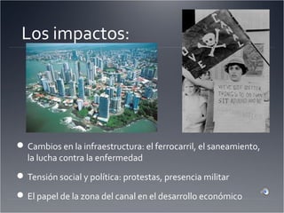 Los impactos:
Cambios en la infraestructura: el ferrocarril, el saneamiento,
la lucha contra la enfermedad
Tensión social y política: protestas, presencia militar
El papel de la zona del canal en el desarrollo económico
 