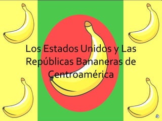 Los Estados Unidos y Las
Repúblicas Bananeras de
Centroamérica
 