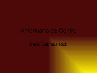 Americana de Centro

   Para: Gabriela Rick
 