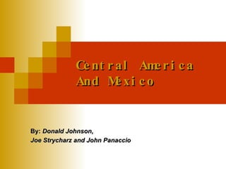 Central America And Mexico By:  Donald Johnson,  Joe Strycharz and John Panaccio   