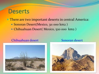 Deserts
 There are two important deserts in central America:
 Sonoran Desert(Mexico, 311 000 km2 )
 Chihuahuan Desert( Mexico, 520 000 km2 )
Sonoran desertChihuahuan desert
 