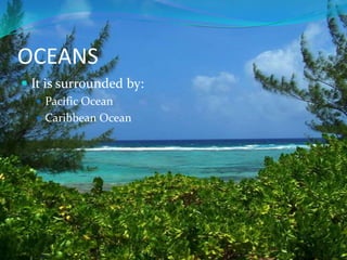 OCEANS
 It is surrounded by:
 Pacific Ocean
 Caribbean Ocean
 