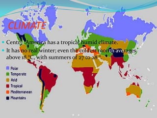 CLIMATE
 Central America has a tropical humid climate.
 It has no real winter; even the coldest month averages
above 18 °C, with summers of 27 to 28 °.
 